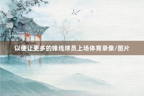 以便让更多的锋线球员上场体育录像/图片 以便让更多的锋线球员上场体育录像/图片