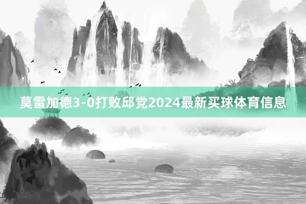 莫雷加德3-0打败邱党2024最新买球体育信息 莫雷加德3-0打败邱党2024最新买球体育信息