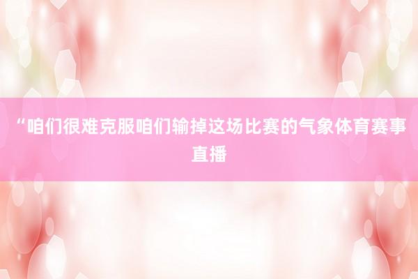 “咱们很难克服咱们输掉这场比赛的气象体育赛事直播