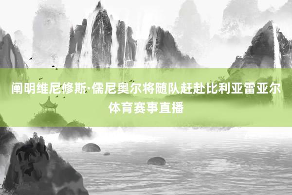 阐明维尼修斯·儒尼奥尔将随队赶赴比利亚雷亚尔体育赛事直播 阐明维尼修斯·儒尼奥尔将随队赶赴比利亚雷亚尔体育赛事直播