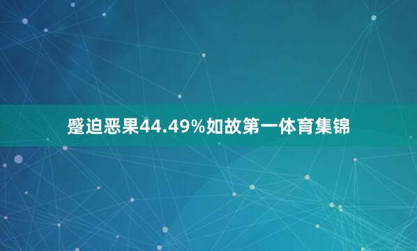蹙迫恶果44.49%如故第一体育集锦 蹙迫恶果44.49%如故第一体育集锦