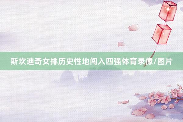 斯坎迪奇女排历史性地闯入四强体育录像/图片