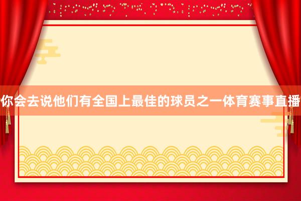 你会去说他们有全国上最佳的球员之一体育赛事直播 你会去说他们有全国上最佳的球员之一体育赛事直播