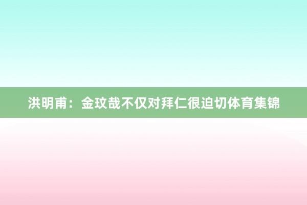 洪明甫：金玟哉不仅对拜仁很迫切体育集锦