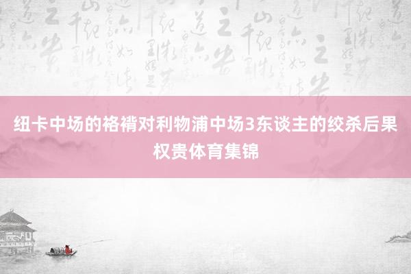 纽卡中场的袼褙对利物浦中场3东谈主的绞杀后果权贵体育集锦