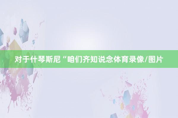 对于什琴斯尼“咱们齐知说念体育录像/图片