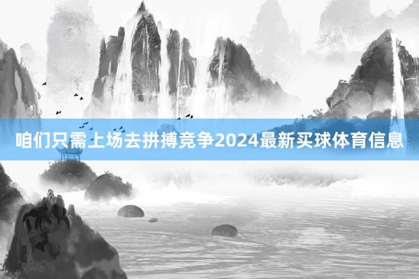 咱们只需上场去拼搏竞争2024最新买球体育信息