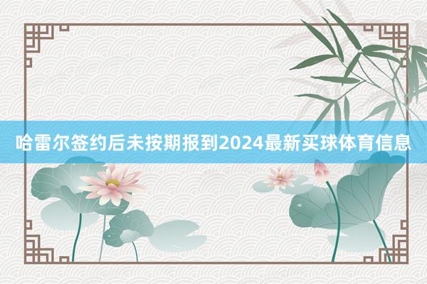 哈雷尔签约后未按期报到2024最新买球体育信息