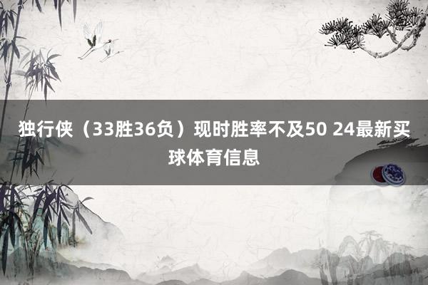 独行侠（33胜36负）现时胜率不及50 24最新买球体育信息