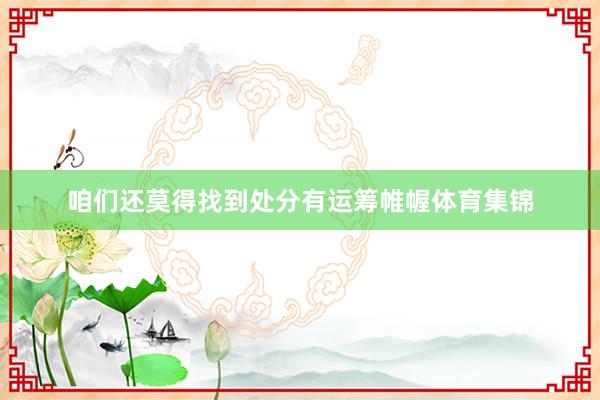 咱们还莫得找到处分有运筹帷幄体育集锦