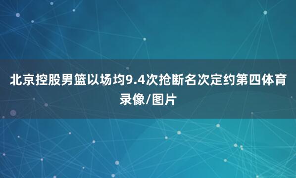 北京控股男篮以场均9.4次抢断名次定约第四体育录像/图片