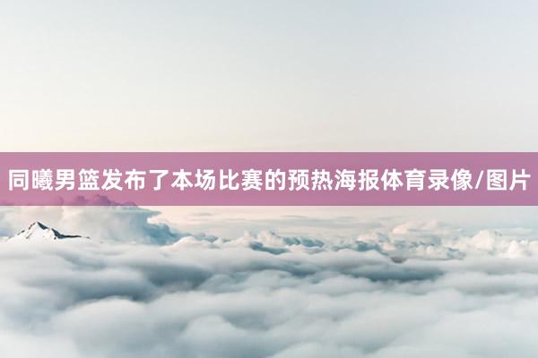 同曦男篮发布了本场比赛的预热海报体育录像/图片