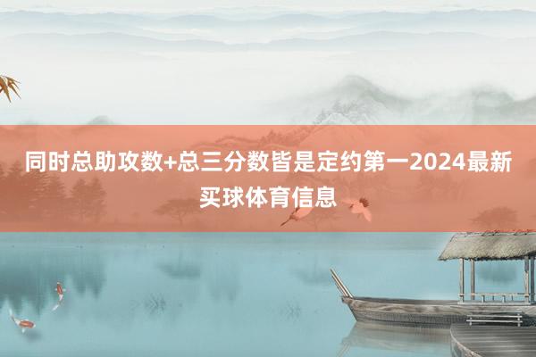 同时总助攻数+总三分数皆是定约第一2024最新买球体育信息