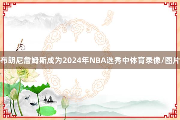 布朗尼詹姆斯成为2024年NBA选秀中体育录像/图片