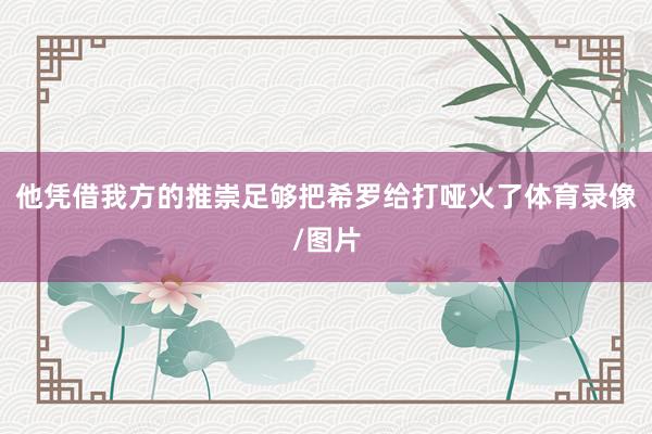 他凭借我方的推崇足够把希罗给打哑火了体育录像/图片