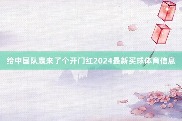 给中国队赢来了个开门红2024最新买球体育信息