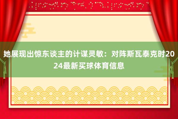 她展现出惊东谈主的计谋灵敏:对阵斯瓦泰克时2024最新买球体育信息