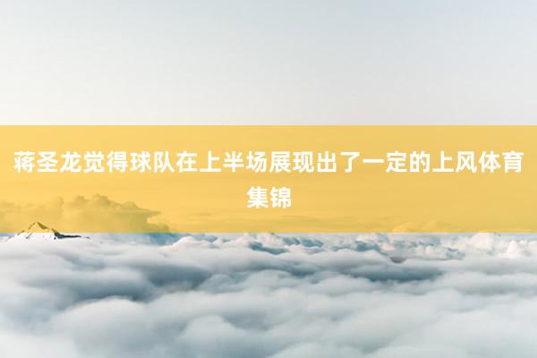 蒋圣龙觉得球队在上半场展现出了一定的上风体育集锦