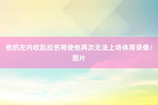 他的左内收肌拉伤将使他再次无法上场体育录像/图片