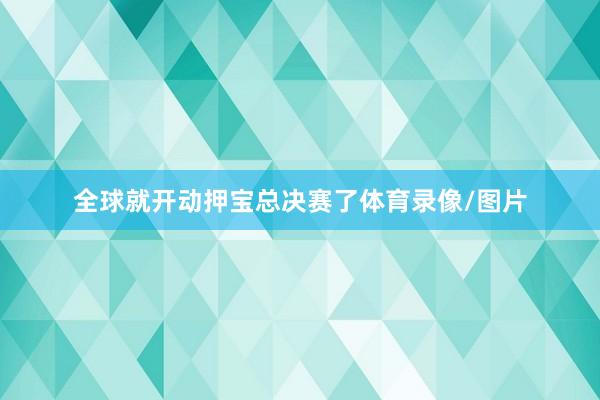 全球就开动押宝总决赛了体育录像/图片