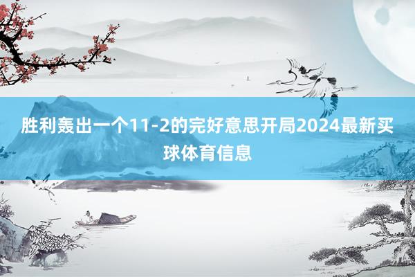 胜利轰出一个11-2的完好意思开局2024最新买球体育信息