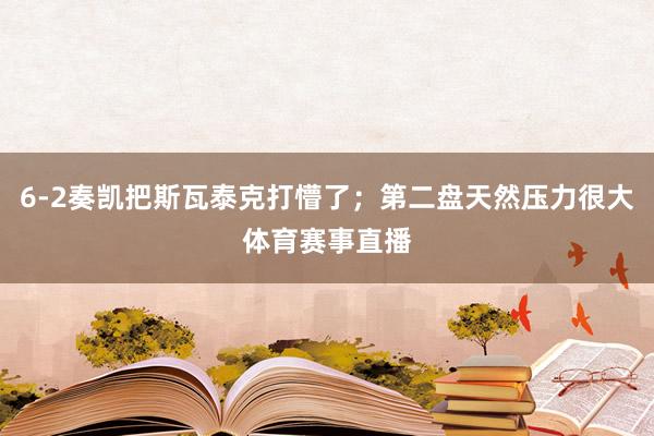 6-2奏凯把斯瓦泰克打懵了；第二盘天然压力很大体育赛事直播