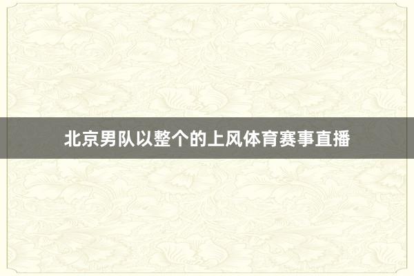 北京男队以整个的上风体育赛事直播