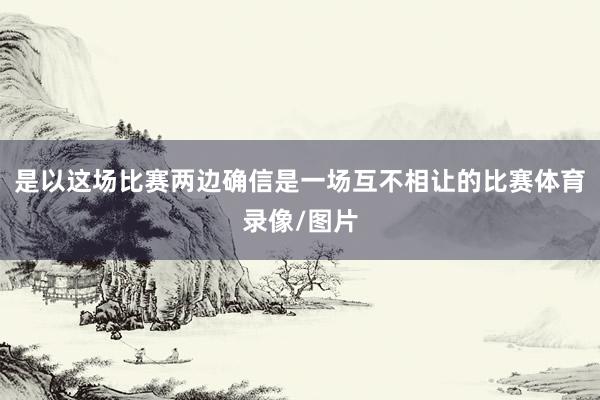 是以这场比赛两边确信是一场互不相让的比赛体育录像/图片