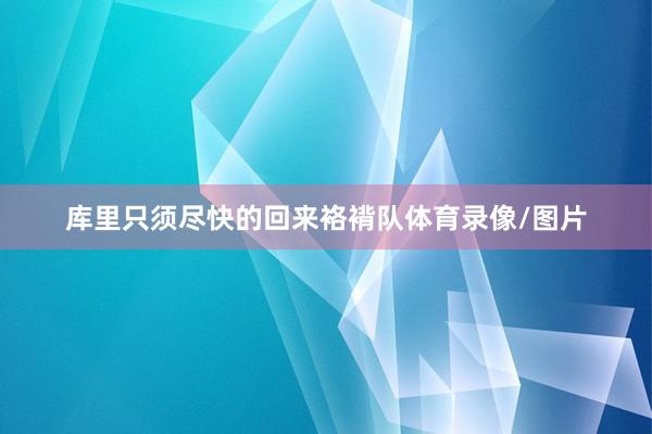 库里只须尽快的回来袼褙队体育录像/图片