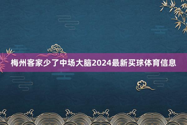梅州客家少了中场大脑2024最新买球体育信息