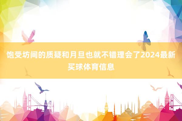 饱受坊间的质疑和月旦也就不错理会了2024最新买球体育信息