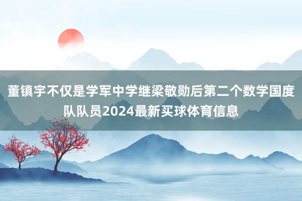 董镇宇不仅是学军中学继梁敬勋后第二个数学国度队队员2024最新买球体育信息