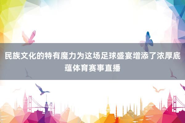 民族文化的特有魔力为这场足球盛宴增添了浓厚底蕴体育赛事直播