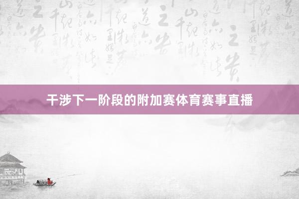 干涉下一阶段的附加赛体育赛事直播