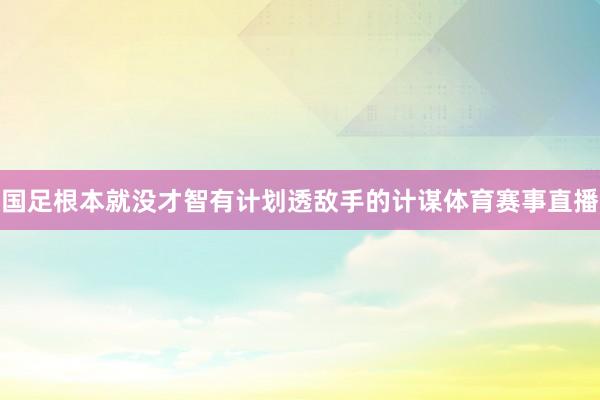 国足根本就没才智有计划透敌手的计谋体育赛事直播
