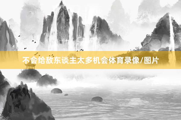 不会给敌东谈主太多机会体育录像/图片