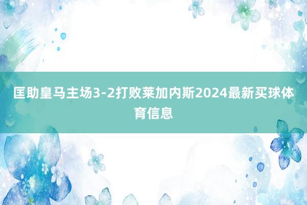 匡助皇马主场3-2打败莱加内斯2024最新买球体育信息