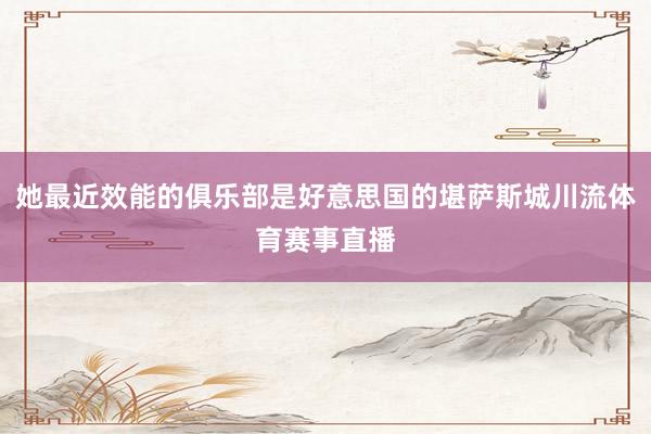 她最近效能的俱乐部是好意思国的堪萨斯城川流体育赛事直播