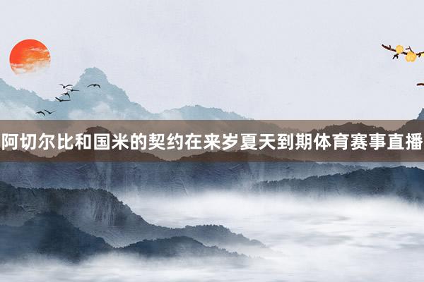 阿切尔比和国米的契约在来岁夏天到期体育赛事直播