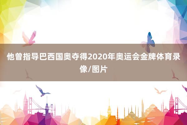 他曾指导巴西国奥夺得2020年奥运会金牌体育录像/图片