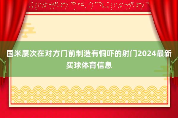 国米屡次在对方门前制造有恫吓的射门2024最新买球体育信息