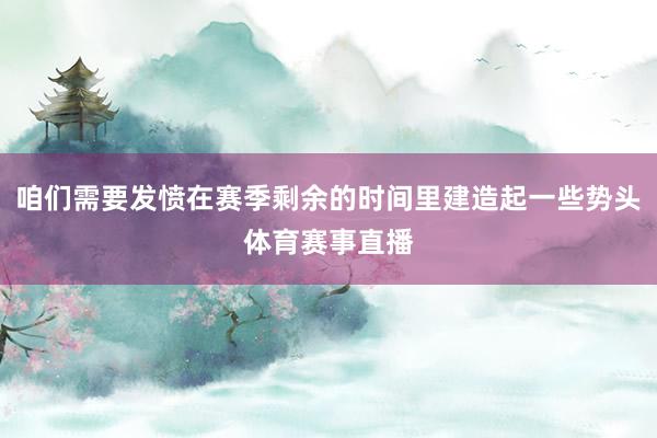 咱们需要发愤在赛季剩余的时间里建造起一些势头体育赛事直播
