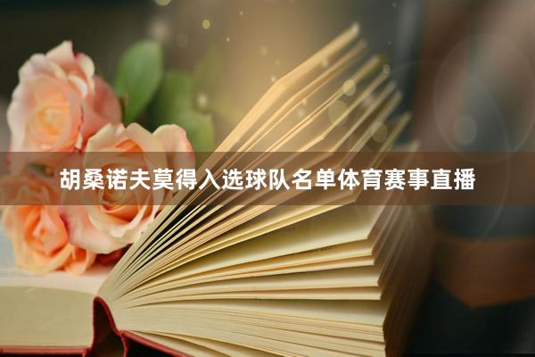 胡桑诺夫莫得入选球队名单体育赛事直播