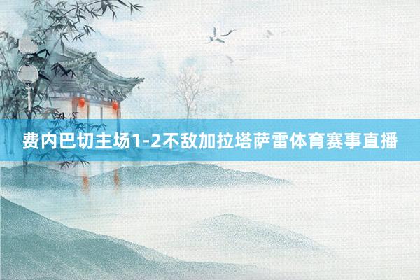 费内巴切主场1-2不敌加拉塔萨雷体育赛事直播