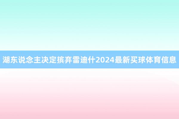 湖东说念主决定摈弃雷迪什2024最新买球体育信息