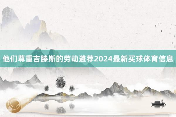 他们尊重吉滕斯的劳动遴荐2024最新买球体育信息
