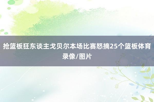 抢篮板狂东谈主戈贝尔本场比赛怒摘25个篮板体育录像/图片