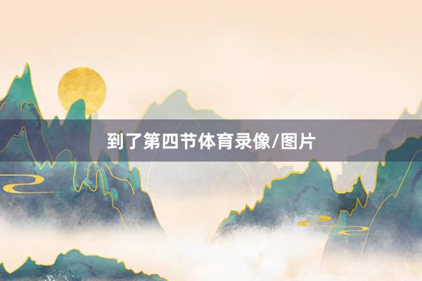 到了第四节体育录像/图片