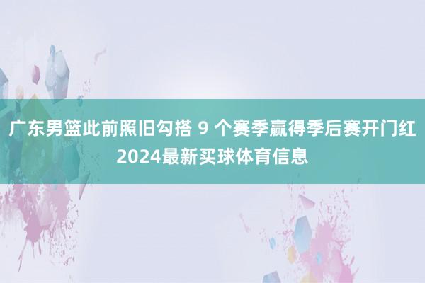 广东男篮此前照旧勾搭 9 个赛季赢得季后赛开门红2024最新买球体育信息