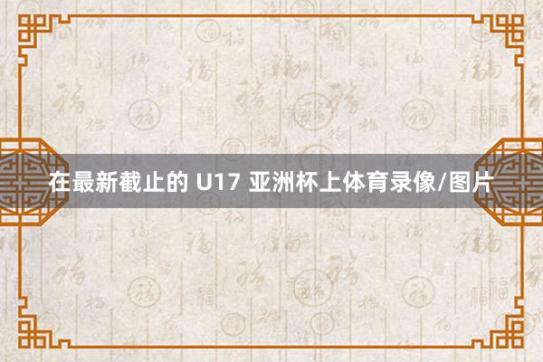 在最新截止的 U17 亚洲杯上体育录像/图片